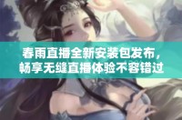春雨直播全新安裝包發(fā)布,暢享無(wú)縫直播體驗(yàn)不容錯(cuò)過(guò)